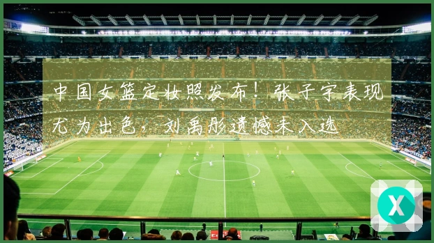 中国女篮定妆照发布！张子宇表现尤为出色，刘禹彤遗憾未入选