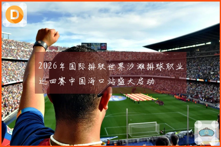 2026年国际排联世界沙滩排球职业巡回赛中国海口站盛大启动