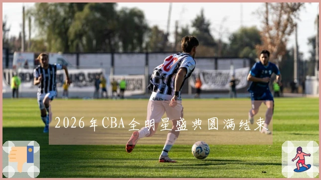 2026年CBA全明星盛典圆满结束