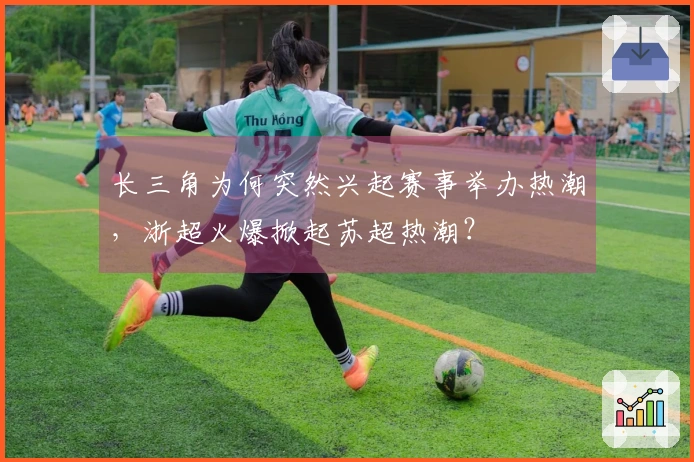长三角为何突然兴起赛事举办热潮，浙超火爆掀起苏超热潮？