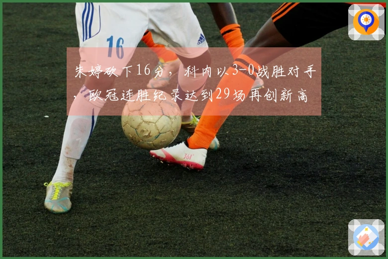 朱婷砍下16分，科内以3-0战胜对手，欧冠连胜纪录达到29场再创新高
