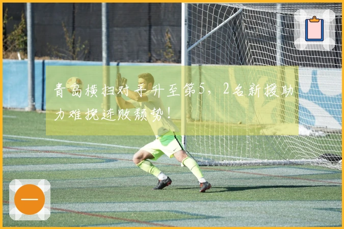 青岛横扫对手升至第5，2名新援助力难挽连败颓势！
