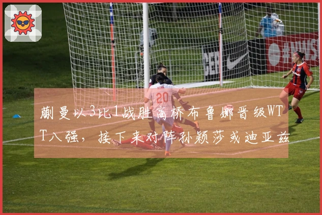 蒯曼以3比1战胜高桥布鲁娜晋级WTT八强，接下来对阵孙颖莎或迪亚兹的胜者