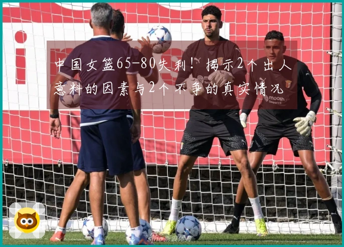 中国女篮65-80失利！揭示2个出人意料的因素与2个不争的真实情况 最新排名一览