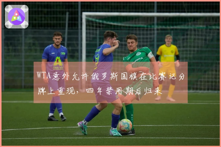 WTA意外允许俄罗斯国旗在比赛记分牌上重现，四年禁用期后归来