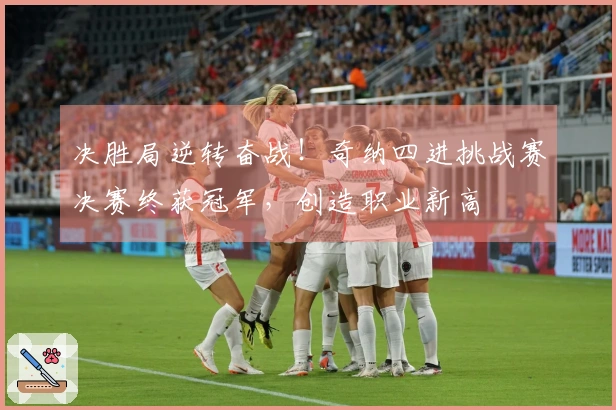 决胜局逆转奋战！奇纳四进挑战赛决赛终获冠军，创造职业新高