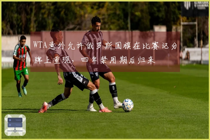 WTA意外允许俄罗斯国旗在比赛记分牌上重现，四年禁用期后归来