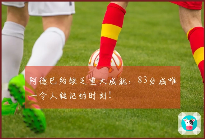 阿德巴约缺乏重大成就，83分成唯一令人铭记的时刻！