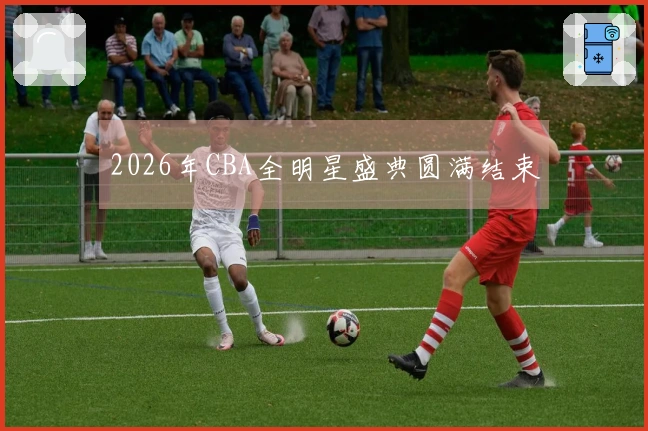 2026年CBA全明星盛典圆满结束