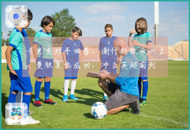 卡里克妙手回春，谢什科致命一击，曼联复仇成功，冲击英超前列