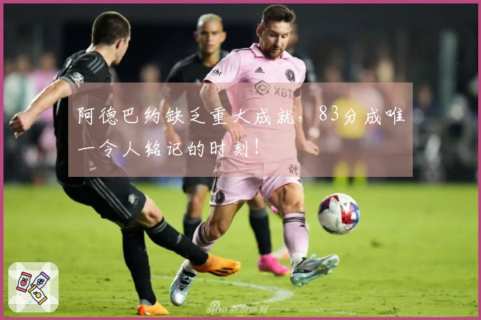 阿德巴约缺乏重大成就，83分成唯一令人铭记的时刻！
