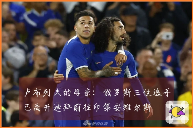 卢布列夫的母亲：俄罗斯三位选手已离开迪拜前往印第安维尔斯