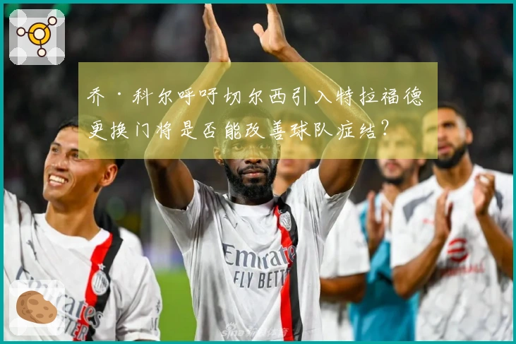 乔·科尔呼吁切尔西引入特拉福德 更换门将是否能改善球队症结？