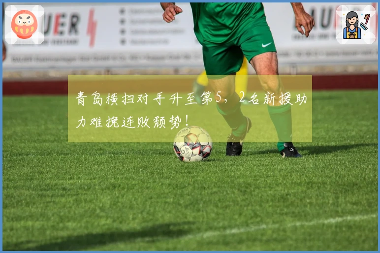 青岛横扫对手升至第5，2名新援助力难挽连败颓势！