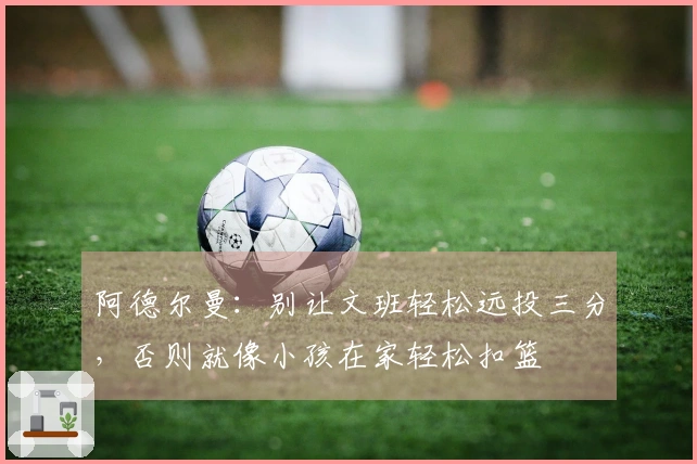 阿德尔曼：别让文班轻松远投三分，否则就像小孩在家轻松扣篮