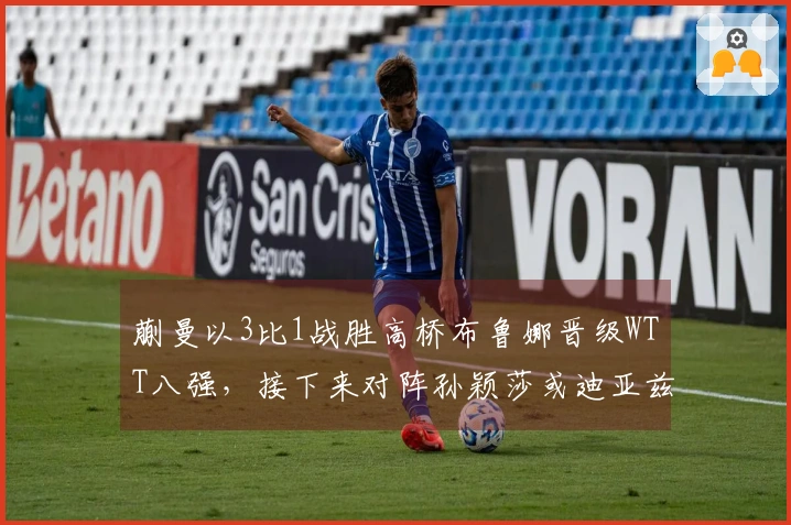 蒯曼以3比1战胜高桥布鲁娜晋级WTT八强，接下来对阵孙颖莎或迪亚兹的胜者