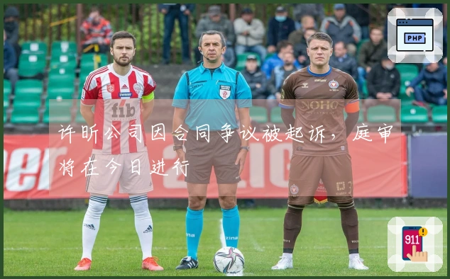 许昕公司因合同争议被起诉，庭审将在今日进行