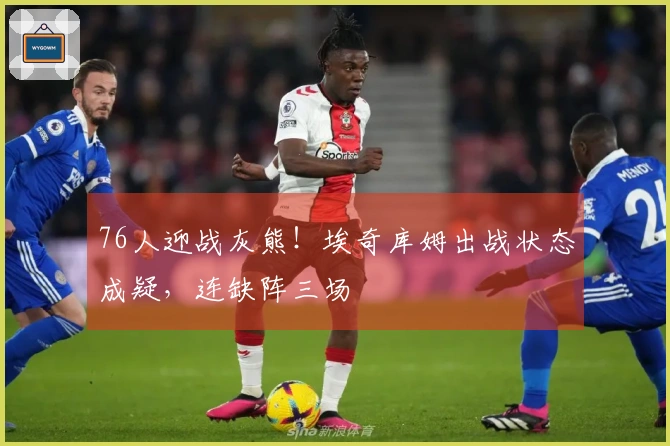 76人迎战灰熊！埃奇库姆出战状态成疑，连缺阵三场