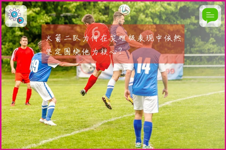 火箭二队为何在灾难级表现中依然坚定围绕他为核心？