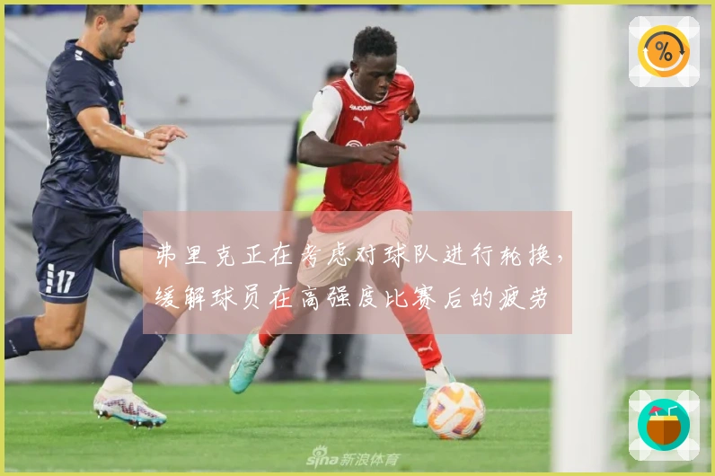 弗里克正在考虑对球队进行轮换，缓解球员在高强度比赛后的疲劳
